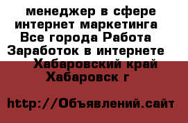 менеджер в сфере интернет-маркетинга - Все города Работа » Заработок в интернете   . Хабаровский край,Хабаровск г.